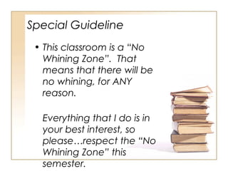 Special Guideline
• This classroom is a “No
Whining Zone”. That
means that there will be
no whining, for ANY
reason.
Everything that I do is in
your best interest, so
please…respect the “No
Whining Zone” this
semester.

 