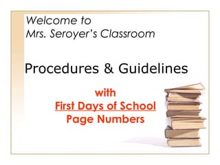 Welcome to
Mrs. Seroyer’s Classroom

Procedures & Guidelines
with
First Days of School
Page Numbers

 