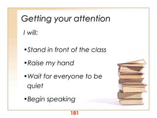 Getting your attention
I will:
•Stand in front of the class
•Raise my hand
•Wait for everyone to be
quiet
•Begin speaking
181

 