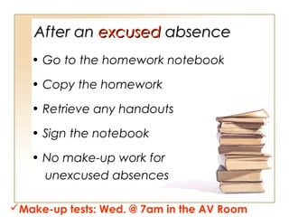 After an excused absence
• Go to the homework notebook
• Copy the homework
• Retrieve any handouts
• Sign the notebook
• No make-up work for
unexcused absences
Make-up tests: Wed. @ 7am in the AV Room

 