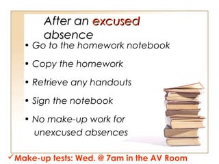 After an excused
absence

• Go to the homework notebook
• Copy the homework
• Retrieve any handouts
• Sign the notebook
• No make-up work for
unexcused absences
Make-up tests: Wed. @ 7am in the AV Room

 