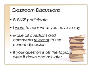 Classroom Discussions
• PLEASE participate
• I want to hear what you have to say
• Make all questions and
comments relevant to the
current discussion
• If your question is off the topic,
write it down and ask later.

 