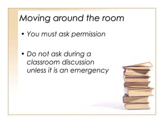 Moving around the room
• You must ask permission
• Do not ask during a
classroom discussion
unless it is an emergency

 