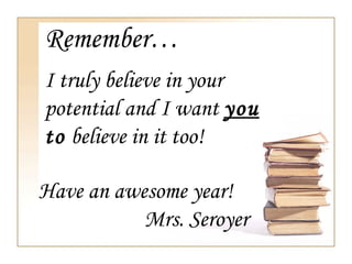 Remember…
I truly believe in your
potential and I want you
to believe in it too!
Have an awesome year!
Mrs. Seroyer

 