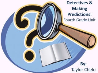 Detectives &
Making
Predictions:
Fourth Grade Unit
By:
Taylor Chelo
 