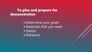 To plan and prepare for
demonstration
Determine your goals
Materials that you need
Steeps
Rehearse
 