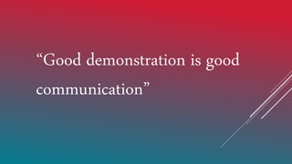 “Good demonstration is good
communication”
 