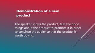 Demonstration of a new
product
• The speaker shows the product, tells the good
things about the product to promote it in order
to convince the audience that the product is
worth buying.
 