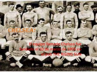 Chelsea!  El equipo llamado Chelsea fue fundado el 10 de marzo de 1905 en el pub THE RISING SUN  