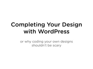 Completing Your Design
   with WordPress
  or why coding your own designs
        shouldn’t be scary
 