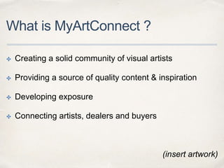 What is MyArtConnect ?
✤ Creating a solid community of visual artists
✤ Providing a source of quality content & inspiration
✤ Developing exposure
✤ Connecting artists, dealers and buyers
(insert artwork)
 