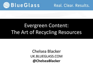 Evergreen Content:
The Art of Recycling Resources


        Chelsea Blacker
        UK.BLUEGLASS.COM
         @ChelseaBlacker
 