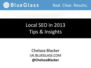 Local SEO in 2013
 Tips & Insights


  Chelsea Blacker
 UK.BLUEGLASS.COM
  @ChelseaBlacker
 