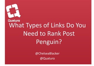 What Types of Links Do You 
    Need to Rank Post 
        Penguin? 
         @ChelseaBlacker 
           @Quaturo 
 