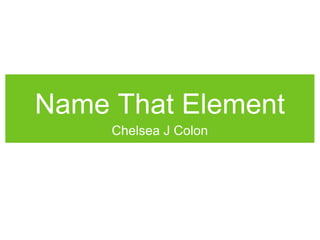 Name That Element


Name That Element
     Chelsea J Colon
 
