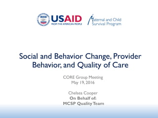 Social and Behavior Change, Provider
Behavior, and Quality of Care
CORE Group Meeting
May 19, 2016
Chelsea Cooper
On Behalf of:
MCSP QualityTeam
 