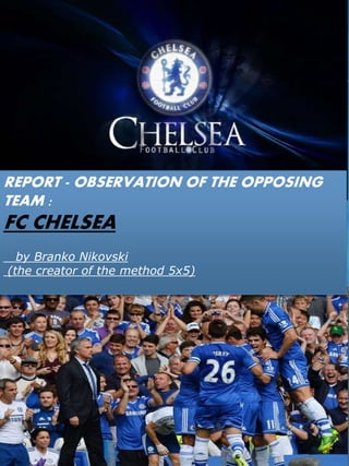 REPORT - OBSERVATION OF THE OPPOSING
TEAM :
FC CHELSEA
by Branko Nikovski
(the creator of the method 5x5)
 