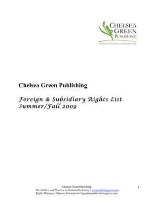 Chelsea Green Publishing

Foreign & Subsidiary Rights List
Summer/F all 2009




                                                                              1
                            Chelsea Green Publishing
     The Politics and Practice of Sustainable Living • www.chelseagreen.com
     Rights Manager • Brianne Goodspeed • bgoodspeed@chelseagreen.com
 