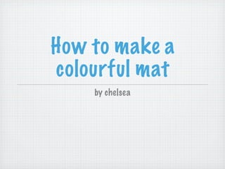 How to make a
colourful mat
    by chelsea
 