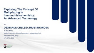 Exploring The Concept Of
Multiplexing In
Immunohistochemistry:
An Advanced Technology
BY
OSAYANDE CHELSEA IMUETINYANOSA
(B.Mls, AMLS)
Medical Laboratory Science Department, Histopathology Unit
National Hospital, Abuja
29th APRIL, 2022
 