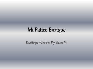 Mi Patico Enrique
Escrito por Chelsea P y Blaine W
 