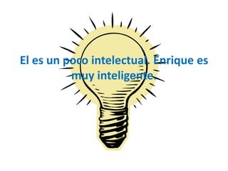 El es un poco intelectual. Enrique es
muy inteligente.
 