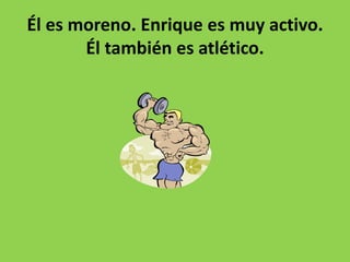 Él es moreno. Enrique es muy activo.
Él también es atlético.
 