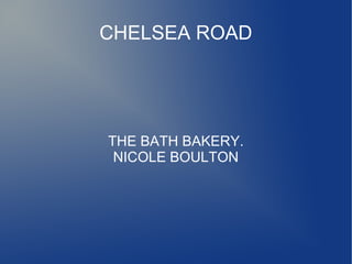 CHELSEA ROAD




THE BATH BAKERY.
 NICOLE BOULTON
 