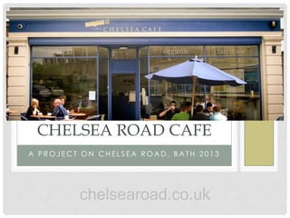 CHELSEA ROAD CAFE
A PROJECT ON CHELSEA ROAD, BATH 2013




         chelsearoad.co.uk
 