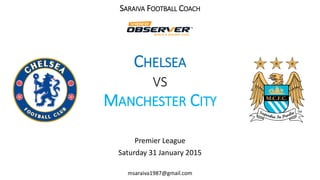 SARAIVA FOOTBALL COACH
CHELSEA
VS
MANCHESTER CITY
Premier League
Saturday 31 January 2015
msaraiva1987@gmail.com
 