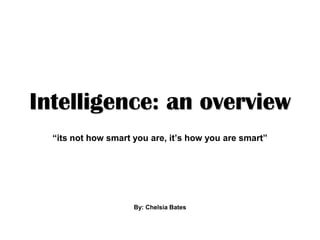 Intelligence: an overview
  “its not how smart you are, it’s how you are smart”




                     By: Chelsia Bates
 