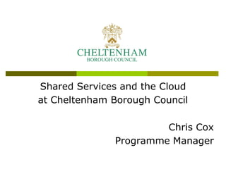 Shared Services and the Cloud
at Cheltenham Borough Council

                       Chris Cox
              Programme Manager
 