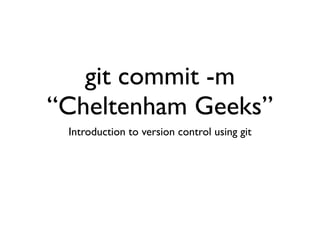 git commit -m
“Cheltenham Geeks”
Introduction to version control using git
 