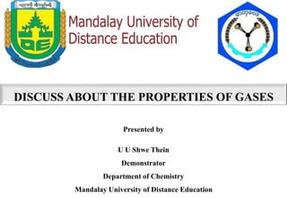 DISCUSS ABOUT THE PROPERTIES OF GASES
Presented by
U U Shwe Thein
Demonstrator
Department of Chemistry
Mandalay University of Distance Education
 