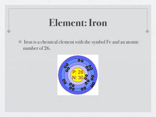 Element: Iron
Iron is a chemical element with the symbol Fe and an atomic
number of 26.
 