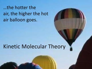 …the hotter the
air, the higher the hot
air balloon goes.
Kinetic Molecular Theory
 