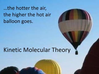 …the hotter the air,
the higher the hot air
balloon goes.
Kinetic Molecular Theory
 