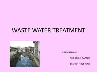 WASTE WATER TREATMENT
PRESENTED BY;
ISRA ABDUL RAZACK,
ECE “B” FIRST YEAR.
 