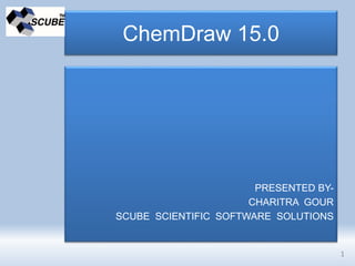 ChemDraw 15.0
PRESENTED BY-
CHARITRA GOUR
SCUBE SCIENTIFIC SOFTWARE SOLUTIONS
1
 