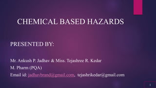 PRESENTED BY:
Mr. Ankush P. Jadhav & Miss. Tejashree R. Kedar
M. Pharm (PQA)
Email id: jadhavbrand@gmail.com, tejashrikedar@gmail.com
1
CHEMICAL BASED HAZARDS
 
