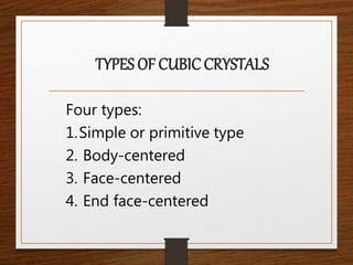 TYPES OF CUBIC CRYSTALS
Four types:
1.Simple or primitive type
2. Body-centered
3. Face-centered
4. End face-centered
 