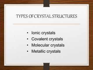 TYPES OFCRYSTALSTRUCTURES
• Ionic crystals
• Covalent crystals
• Molecular crystals
• Metallic crystals
 