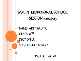 MM INTERNATIONAL SCHOOL
SESSION:- 2022-23
NAME- ADITI GUPTA
CLASS- 12TH
SECTION- A
SUBJECT- CHEMISTRY
PROJECT WORK
 