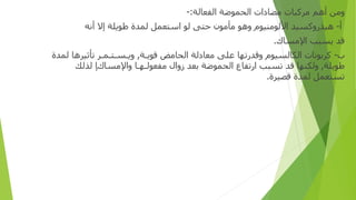 ‫و‬
‫ﻣﻦ‬
‫أ‬
‫ﻫﻢ‬
‫ﻣﺮﻛﺒﺎ‬
‫ت‬
‫ﻣﻀﺎ‬
‫دات‬
‫ا‬
‫لحموضة‬
‫ا‬
‫ﻟﻔﻌﺎﻟﺔ‬
:
-
‫أ‬
-
‫ﻫﻴﺪ‬
‫رو‬
‫ﻛﺴﻴﺪ‬
‫ا‬
‫ﻷﻟﻮﻣﻨﻴﻮ‬
‫م‬
‫و‬
‫ﻫﻮ‬
‫ﻣﺄﻣﻮ‬
‫ن‬
‫ﺣﺘﻰ‬
‫ﻟﻮ‬
‫ا‬
‫ﺳﺘﻌﻤﻞ‬
‫لمد‬
‫ة‬
‫ﻃﻮﻳﻠﺔ‬
‫إ‬
‫ﻻ‬
‫أ‬
‫ﻧﻪ‬
‫ﻗﺪ‬
‫ﻳﺴﺒﺐ‬
‫ا‬
‫ﻹﻣﺴﺎ‬
‫ك‬
.
‫ب‬
-
‫ﻛﺮﺑﻮﻧﺎ‬
‫ت‬
‫ا‬
‫ﻟﻜﺎﻟﺴﻴﻮ‬
‫م‬
‫و‬
‫ﻗﺪ‬
‫ر‬
‫ﺗﻬﺎ‬
‫ﻋﻠﻰ‬
‫ﻣﻌﺎ‬
‫د‬
‫ﻟﺔ‬
‫الحامض‬
‫ﻗﻮﻳ‬
‫ـ‬
‫ﺔ‬
,
‫و‬
‫ﻳ‬
‫ـ‬
‫ﺴ‬
‫ـ‬
‫ﺘ‬
‫ـ‬
‫ﻤ‬
‫ـ‬
‫ﺮ‬
‫ﺗﺄﺛﻴﺮﻫﺎ‬
‫لمد‬
‫ة‬
‫ﻃﻮﻳﻠﺔ‬
,
‫و‬
‫ﻟﻜﻨﻬﺎ‬
‫ﻗﺪ‬
‫ﺗﺴﺒﺐ‬
‫ار‬
‫ﺗﻔﺎ‬
‫ع‬
‫ا‬
‫لحموضة‬
‫ﺑﻌﺪ‬
‫زوال‬
‫ﻣﻔﻌﻮﻟ‬
‫ـ‬
‫ﻬ‬
‫ـ‬
‫ﺎ‬
‫وا‬
‫ﻹﻣﺴﺎ‬
‫ك‬
‫ﺈ‬
‫ﻟﺬﻟﻚ‬
‫ﺗﺴﺘﻌﻤﻞ‬
‫لمدة‬
‫ﻗﺼﻴﺮ‬
‫ة‬
.
 