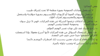 ‫ﺑﻌﺾ‬
‫ا‬
‫ﻟﻨﺼﺎﺋﺢ‬
:
‫ﻻ‬ ‫أ‬
-
‫ﺗﺴﺘﻌﻤﻞ‬
‫ﻣﻀﺎ‬
‫دات‬
‫ا‬
‫لحمو‬
‫ﺿﺔ‬
‫ﺑﺼﻮ‬
‫رة‬
‫ﻣﻨﻈﻤﺔ‬
‫ا‬
‫ﻻ‬
‫تحت‬
‫إ‬
‫ﺷﺮ‬
‫اف‬
‫ﻃﺒﻴﺐ‬
.
-‫ب‬
‫ا‬
‫ﺳﺘﻌﻤﻞ‬
‫ﺑﻴﻜﺮﺑﻮﻧﺎ‬
‫ت‬
‫ا‬
‫ﻟﺼﻮ‬
‫دا‬
‫أو‬
‫ﻛﺎ‬
‫ر‬
‫ﺑﻮﻧﺎ‬
‫ت‬
‫ا‬
‫ﻟﻜ‬
‫ا‬
‫ﻠ‬
‫ـ‬
‫ﺴ‬
‫ـ‬
‫ﻴ‬
‫ـ‬
‫ﻮ‬
‫م‬
‫ﺑ‬
‫ـ‬
‫ﺼ‬
‫ـ‬
‫ﻮ‬
‫رة‬
‫ﻣ‬
‫ـ‬
‫ﺆﻗ‬
‫ـ‬
‫ﺘ‬
‫ـ‬
‫ﺔ‬
‫وا‬
‫ﺳﺘﻌﻤﻞ‬
‫ﻣﺮﻛﺒﺎ‬
‫ت‬
‫ا‬
‫ﻷ‬
‫لمنيوم‬
‫وا‬
‫لمغنيسيو‬
‫م‬
‫ﻟﻔﺘﺮ‬
‫ات‬
‫أ‬
‫ﻃﻮ‬
‫ل‬
.
‫ﺟ‬
‫ـ‬
-
‫تجا‬
‫ﻫﻞ‬
‫أي‬
‫اد‬
‫ﻋﺎ‬
‫ءات‬
‫ﺗﺰﻋﻤﻬﺎ‬
‫ا‬
‫ﻟﺸﺮﻛﺔ‬
‫ﻋﻦ‬
‫ﻫﺬ‬
‫ه‬
‫المر‬
‫ﻛﺒﺎ‬
‫ت‬
.
‫ﻓﻬﻲ‬
‫ﻻ‬
‫ﺗﺰﻳﻞ‬
‫ﺳﻮ‬
‫ى‬
‫ﺣﺮﻗﺎ‬
‫ن‬
‫ا‬
‫لمعد‬
‫ة‬
‫و‬
‫ﺣﻤﻮﺿﺔ‬
‫ا‬
‫لمعد‬
‫ة‬
‫و‬
‫ﻋﺴﺮ‬
‫ا‬
‫ﻟﻬﻀﻢ‬
.
‫د‬
-
‫را‬
‫ﺟﻊ‬
‫ﻃﺒﻴﺒﻚ‬
‫ﻋﻨﺪ‬
‫ﺗﻜﺮ‬
‫ر‬
‫ﻧﻮﺑﺎ‬
‫ت‬
‫ﻋﺴﺮ‬
‫ا‬
‫ﻟﻬﻀﻢ‬
‫ا‬
‫لمؤ‬
‫ﻟﻢ‬
.
‫ﻫ‬
‫ـ‬
-
‫ﻳﻔﻀﻞ‬
‫ا‬
‫ﺳﺘﻌﻤﺎ‬
‫ل‬
‫ا‬
‫ﻟﺴﻮ‬
‫ا‬
‫ﺋﻞ‬
‫ﻣﻦ‬
‫ﻫﺬ‬
‫ه‬
‫المر‬
‫ﻛﺒﺎ‬
‫ت‬
‫ﻷﻧﻬﺎ‬
‫أ‬
‫ﺳﺮ‬
‫ع‬
‫ﻣﻔﻌﻮﻻ‬
.
‫وإذا‬
‫ا‬
‫ﺳﺘﻌﻤﻠﺖ‬
‫ا‬
‫ﻷﻗﺮ‬
‫اص‬
‫ﻓﺎﻣﻀﻐﻬﺎ‬
‫ﺟﻴﺪ‬
‫ا‬
‫ﺣﺘﻰ‬
‫ﺗﺬ‬
‫وب‬
‫ﻓﻲ‬
‫ا‬
‫لمعد‬
‫ة‬
.
‫و‬
-
‫إذا‬
‫ﻛﺎ‬
‫ن‬
‫ﻃﻌﺎ‬
‫م‬
‫أو‬
‫ﺷﺮ‬
‫اب‬
‫ﻣﻌ‬
‫ـ‬
‫ين‬
‫ﻳ‬
‫ـ‬
‫ﺴ‬
‫ـ‬
‫ﺒ‬
‫ـ‬
‫ﺐ‬
‫ﻟ‬
‫ـ‬
‫ﻚ‬
‫ا‬
‫ﺿ‬
‫ـ‬
‫ﻄ‬
‫ـ‬
‫ﺮ‬
‫اب‬
‫ا‬
‫ﻟ‬
‫ـ‬
‫ﻬ‬
‫ـ‬
‫ﻀ‬
‫ـ‬
‫ﻢ‬
‫دا‬
‫ﺋ‬
‫ـ‬
‫ﻤ‬
‫ـ‬
‫ﺎ‬
‫ﻓﺎﻷﻏﻠﺐ‬
‫أ‬
‫ﻧﻚ‬
‫ﺣﺴﺎ‬
‫س‬
‫ﻟﻪ‬
‫و‬
‫تجنب‬
‫ﺗﻨﺎ‬
‫و‬
‫ﻟﻪ‬
‫ﺑﺎ‬
‫لمر‬
‫ة‬
.
 