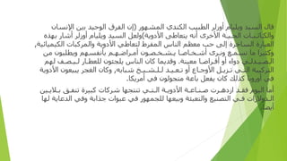 ‫ﻗﺎ‬
‫ل‬
‫ا‬
‫ﻟﺴﻴ‬
‫د‬
‫و‬
‫ﻳﻠﻴﺎ‬
‫م‬
‫أوز‬
‫ﻟﺮ‬
‫ا‬
‫ﻟﻄﺒﻴﺐ‬
‫ا‬
‫ﻟﻜﻨﺪ‬
‫ي‬
‫ا‬
‫لمشهو‬
‫ر‬
(
‫إن‬
‫ا‬
‫ﻟﻔﺮ‬
‫ق‬
‫ا‬
‫ﻟﻮﺣﻴﺪ‬
‫ﺑ‬
‫ين‬
‫ا‬
‫ﻹﻧﺴﺎ‬
‫ن‬
‫وا‬
‫ﻟﻜ‬
‫ـ‬
‫ﺎﺋ‬
‫ـ‬
‫ﻨ‬
‫ـ‬
‫ﺎ‬
‫ت‬
‫ا‬
‫لح‬
‫ـ‬
‫ﻴ‬
‫ـ‬
‫ﺔ‬
‫ا‬
‫ﻷﺧﺮ‬
‫ى‬
‫أ‬
‫ﻧﻪ‬
‫ﻳﺘﻌﺎﻃﻰ‬
‫ا‬
‫ﻷ‬
‫دو‬
‫ﻳﺔ‬
)
‫و‬
‫ﻟﻌﻞ‬
‫ا‬
‫ﻟﺴﻴﺪ‬
‫و‬
‫ﻳﻠﻴﺎ‬
‫م‬
‫أوز‬
‫ﻟﺮ‬
‫أ‬
‫ﺷﺎ‬
‫ر‬
‫ﺑﻬﺬ‬
‫ه‬
‫ا‬
‫ﻟﻌﺒﺎ‬
‫رة‬
‫ا‬
‫ﻟﺴﺎﺧﺮ‬
‫ة‬
‫إ‬
‫ﻟﻰ‬
‫ﺣﺐ‬
‫ﻣﻌﻈﻢ‬
‫ا‬
‫ﻟﻨﺎ‬
‫س‬
‫ا‬
‫لمفرط‬
‫ﻟﺘﻌﺎﻃﻲ‬
‫ا‬
‫ﻷ‬
‫دو‬
‫ﻳﺔ‬
‫وا‬
‫لمركبا‬
‫ت‬
‫ا‬
‫ﻟﻜﻴﻤﻴﺎﺋﻴﺔ‬
,
‫و‬
‫ﻛﺜﻴﺮ‬
‫ا‬
‫ﻣﺎ‬
‫ﻧﺴﻤ‬
‫ـ‬
‫ﻊ‬
‫و‬
‫ﻧ‬
‫ـ‬
‫ﺮ‬
‫ى‬
‫أ‬
‫ﺷ‬
‫ـ‬
‫ﺨ‬
‫ـ‬
‫ﺎﺻ‬
‫ـ‬
‫ﺎ‬
‫ﻳ‬
‫ـ‬
‫ﺸ‬
‫ـ‬
‫ﺨ‬
‫ـ‬
‫ﺼ‬
‫ـ‬
‫ﻮ‬
‫ن‬
‫أ‬
‫ﻣ‬
‫ـ‬
‫ﺮ‬
‫ا‬
‫ﺿ‬
‫ـ‬
‫ﻬ‬
‫ـ‬
‫ﻢ‬
‫ﺑﺄﻧﻔﺴﻬﻢ‬
‫و‬
‫ﻳﻄﻠﺒﻮ‬
‫ن‬
‫ﻣﻦ‬
‫ا‬
‫ﻟ‬
‫ـ‬
‫ﺼ‬
‫ـ‬
‫ﻴ‬
‫ـ‬
‫ﺪﻟ‬
‫ـ‬
‫ﻲ‬
‫أو‬ ‫دواء‬
‫أ‬
‫ﻗ‬
‫ـ‬
‫ﺮ‬
‫ا‬
‫ﺻ‬
‫ـ‬
‫ﺎ‬
‫ﻣﻌﻴﻨﺔ‬
.
‫و‬
‫ﻗﺪ‬
‫يما‬
‫ﻛﺎ‬
‫ن‬
‫ا‬
‫ﻟﻨﺎ‬
‫س‬
‫ﻳﻠﺠﺌﻮ‬
‫ن‬
‫ﻟﻠﻌﻄ‬
‫ـ‬
‫ﺎ‬
‫ر‬
‫ﻟ‬
‫ـ‬
‫ﻴ‬
‫ـ‬
‫ﺼ‬
‫ـ‬
‫ﻒ‬
‫ﻟﻬﻢ‬
‫ا‬
‫ﻟﺘﺮﻛﻴﺒﺔ‬
‫ا‬
‫ﻟﺘ‬
‫ـ‬
‫ﻲ‬
‫ﺗ‬
‫ـ‬
‫ﺰﻳ‬
‫ـ‬
‫ﻞ‬
‫ا‬
‫ﻷ‬
‫و‬
‫ﺟ‬
‫ـ‬
‫ﺎ‬
‫ع‬
‫أو‬
‫ﺗ‬
‫ـ‬
‫ﻌ‬
‫ـ‬
‫ﻴ‬
‫ـ‬
‫ﺪ‬
‫ﻟ‬
‫ـ‬
‫ﻠ‬
‫ـ‬
‫ﺸ‬
‫ـ‬
‫ﻴ‬
‫ـ‬
‫ﺦ‬
‫ﺷﺒﺎﺑﻪ‬
,
‫و‬
‫ﻛﺎ‬
‫ن‬
‫ا‬
‫ﻟﻐﺠﺮ‬
‫ﻳﺒﻴﻌﻮ‬
‫ن‬
‫ا‬
‫ﻷ‬
‫دو‬
‫ﻳﺔ‬
‫ﻓﻲ‬
‫أورو‬
‫ﺑﺎ‬
‫ﻛﺬﻟﻚ‬
‫ﻛﺎ‬
‫ن‬
‫ﻳﻔﻌﻞ‬
‫ﺑﺎﻋﺔ‬
‫ﻣﺘﺠﻮﻟﻮ‬
‫ن‬
‫ﻓﻲ‬
‫أ‬
‫ﻣﺮﻳﻜﺎ‬
.
‫أ‬
‫ﻣﺎ‬
‫ا‬
‫ﻟﻴﻮ‬
‫م‬
‫ﻓﻘ‬
‫ـ‬
‫ﺪ‬
‫ازد‬
‫ﻫ‬
‫ـ‬
‫ﺮ‬
‫ت‬
‫ﺻ‬
‫ـ‬
‫ﻨ‬
‫ـ‬
‫ﺎﻋ‬
‫ـ‬
‫ﺔ‬
‫ا‬
‫ﻷ‬
‫دو‬
‫ﻳ‬
‫ـ‬
‫ﺔ‬
‫ا‬
‫ﻟ‬
‫ـ‬
‫ﺘ‬
‫ـ‬
‫ﻲ‬
‫ﺗﻨﺘﺠﻬﺎ‬
‫ﺷﺮﻛﺎ‬
‫ت‬
‫ﻛﺒﻴﺮ‬
‫ة‬
‫ﺗﻨﻔ‬
‫ـ‬
‫ﻖ‬
‫ﺑ‬
‫ـ‬
‫ﻼﻳ‬
‫ـين‬
‫ا‬
‫ﻟ‬
‫ـ‬
‫ﺪ‬
‫و‬
‫ﻻ‬
‫رات‬
‫ﻓ‬
‫ـ‬
‫ﻲ‬
‫ا‬
‫ﻟﺘﺼﻨﻴﻊ‬
‫وا‬
‫ﻟﺘﻌﺒﺌﺔ‬
‫للجمهور‬ ‫وبيعها‬
‫ﻓﻲ‬
‫ﻋﺒﻮ‬
‫ات‬
‫ﺟﺬ‬
‫ا‬
‫ﺑﺔ‬
‫و‬
‫ﻓﻲ‬
‫ا‬
‫ﻟﺪﻋﺎﻳﺔ‬
‫ﻟﻬﺎ‬
‫أ‬
‫ﻳﻀﺎ‬
.
 