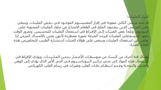 ‫أ‬
‫ﺿﺮ‬
‫ار‬
‫الملينا‬
‫ت‬
:
‫ﻗﺪ‬
‫ﻳﺠﺪ‬
‫ﻣﺮﺿﻰ‬
‫ا‬
‫ﻟﻜﻠﻰ‬
‫ﺻﻌﻮﺑﺔ‬
‫ﻓﻲ‬
‫إ‬
‫ﻓﺮ‬
‫از‬
‫المغنيسيوم‬
‫المو‬
‫ﺟ‬
‫ـ‬
‫ﻮ‬
‫د‬
‫ﻓ‬
‫ـ‬
‫ﻲ‬
‫ﺑ‬
‫ـ‬
‫ﻌ‬
‫ـ‬
‫ﺾ‬
‫الملينا‬
‫ت‬
.
‫و‬
‫ﻳﻨﺒﻐﻲ‬
‫ﻋﻠﻰ‬
‫المرضى‬
‫ا‬
‫ﻟﺬﻳﻦ‬
‫ﻳﺘﺠﻨﺒﻮ‬
‫ن‬
‫الملح‬
‫ﻓﻲ‬
‫ا‬
‫ﻟﻄﻌﺎ‬
‫م‬
‫ا‬
‫ﻻﻣﺘﻨﺎ‬
‫ع‬
‫ﻋﻦ‬
‫ﺗﻨﺎ‬
‫ول‬
‫الملينا‬
‫ت‬
‫المحتوية‬
‫ﻋﻠﻰ‬
‫ا‬
‫ﻟﺼﻮ‬
‫د‬
‫ﻳﻮ‬
‫م‬
.
‫و‬
‫ﺗﻠﺠﺄ‬
‫ﺑﻌﺾ‬
‫ا‬
‫ﻟﻔﺘﻴ‬
‫ـ‬
‫ﺎ‬
‫ت‬
‫إ‬
‫ﻟ‬
‫ـ‬
‫ﻰ‬
‫ا‬
‫ﻹﻓ‬
‫ـ‬
‫ﺮ‬
‫اط‬
‫ﻓﻲ‬
‫ا‬
‫ﺳﺘﻌﻤﺎ‬
‫ل‬
‫ا‬
‫لملينات‬
‫ﻟﻠﺘﺨﺴﻴﺲ‬
.
‫و‬
‫بمرور‬
‫ا‬
‫ﻟﻮﻗﺖ‬
‫ﻳﺘﻌﻮ‬
‫د‬
‫الجسم‬
‫ﻋﻠﻰ‬
‫الملينا‬
‫ت‬
‫ﻓﻴﺰ‬
‫دن‬
‫الجرعة‬
‫ﺑﺼﻮ‬
‫رة‬
‫ﻣﻀﻄﺮ‬
‫دة‬
‫ﻷﻧﻬﻦ‬
‫ﻳﺼ‬
‫بن‬
‫ﺑﺎﻹﻣﺴﺎ‬
‫ك‬
‫المزمن‬
‫إذا‬
‫ﺗﻮﻗﻔﻦ‬
‫ﻋﻦ‬
‫ا‬
‫ﺳﺘﻌﻤﺎ‬
‫ل‬
‫الملينات‬
‫و‬
‫ﻳﻨﺒﻐﻲ‬
‫ﻋﻠﻰ‬
‫ﻫﺆﻻ‬
‫ء‬
‫ا‬
‫ﻟﻔﺘﻴﺎ‬
‫ت‬
‫ا‬
‫ﺳﺘﺸﺎ‬
‫رة‬
‫ا‬
‫ﻟﻄﺒﻴﺐ‬
‫ﻟﻠﺘﺨﻠﺺﻣﻦ‬
‫ﻫﺬ‬
‫ه‬
‫ا‬
‫ﻟﻌﺎ‬
‫دة‬
‫ا‬
‫ﻟﻀﺎ‬
‫رة‬
.
‫و‬
‫ﻫﻨﺎ‬
‫ك‬
‫ﻓﺌﺔ‬
‫أ‬
‫ﺧﺮ‬
‫ى‬
‫ﻣﻦ‬
‫ا‬
‫ﻟﻨﺴﺎ‬
‫ء‬
‫ﻣﻦ‬
‫ﻣﺘﻮﺳﻄ‬
‫ـ‬
‫ﺎ‬
‫ت‬
‫ا‬
‫ﻷﻋ‬
‫ـ‬
‫ﻤ‬
‫ـ‬
‫ﺎ‬
‫ر‬
‫ﻳ‬
‫ـ‬
‫ﺪﻣ‬
‫ـ‬
‫ﻦ‬
‫الم‬
‫ـ‬
‫ﻠ‬
‫ـ‬
‫ﻴ‬
‫ـ‬
‫ﻨ‬
‫ـ‬
‫ﺎ‬
‫ت‬
.
‫و‬
‫ﻳﺆ‬
‫دي‬
‫ا‬
‫ﻹﻓﺮ‬
‫اط‬
‫ﻓﻲ‬
‫ا‬
‫ﺳﺘﻌﻤﺎ‬
‫ل‬
‫ﻫﺬ‬
‫ه‬
‫ا‬
‫لمو‬
‫اد‬
‫إ‬
‫ﻟﻰ‬
‫ﺗﺪﻧﻲ‬
‫ﺗﺮﻛ‬
‫ـ‬
‫ﻴ‬
‫ـ‬
‫ﺰ‬
‫ا‬
‫ﻟ‬
‫ـ‬
‫ﺒ‬
‫ـ‬
‫ﻮﺗ‬
‫ـ‬
‫ﺎﺳ‬
‫ـ‬
‫ﻴ‬
‫ـ‬
‫ﻮ‬
‫م‬
‫ﻓ‬
‫ـ‬
‫ﻲ‬
‫ا‬
‫ﻟﺪ‬
‫م‬
,
‫ا‬
‫ﻷﻣﺮ‬
‫ا‬
‫ﻟﺬ‬
‫ي‬
‫ﻳﺆ‬
‫دي‬
‫إ‬
‫ﻟﻰ‬
‫ا‬
‫ﻟﻮﻫﻦ‬
‫وا‬
‫ﻟﻐﺜﻴﺎ‬
‫ن‬
‫وا‬
‫ﻟﺪ‬
‫و‬
‫ﺧ‬
‫ـ‬
‫ﺔ‬
‫و‬
‫ﻋ‬
‫ـ‬
‫ﺪ‬
‫م‬
‫ا‬
‫ﻧ‬
‫ـ‬
‫ﺘ‬
‫ـ‬
‫ﻈ‬
‫ـ‬
‫ﺎ‬
‫م‬
‫د‬
‫ﻗ‬
‫ـ‬
‫ﺎ‬
‫ت‬
‫ا‬
‫ﻟﻘﻠﺐ‬
‫و‬
‫ﺗﻐﻴﺮ‬
‫ات‬
‫ﻓﻲ‬
‫ر‬
‫ﺳﺎ‬
‫م‬
‫ا‬
‫ﻟﻘﻠﺐ‬
‫ا‬
‫ﻟﻜﻬﺮﺑﺎﺋﻲ‬
.
 