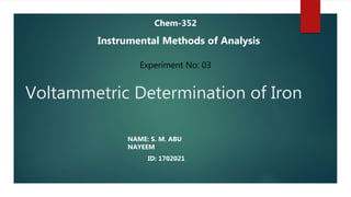 Voltammetric Determination of Iron
NAME: S. M. ABU
NAYEEM
ID: 1702021
Chem-352
Experiment No: 03
Instrumental Methods of Analysis
 