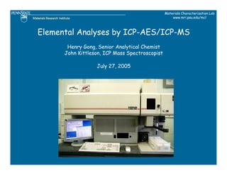 Materials Characterization Lab
                                                    www.mri.psu.edu/mcl



Elemental Analyses by ICP-AES/ICP-MS
       Henry Gong, Senior Analytical Chemist
      John Kittleson, ICP Mass Spectroscopist

                  July 27, 2005