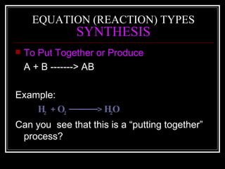 EQUATION (REACTION) TYPES   SYNTHESIS  To Put Together or Produce A + B -------> AB Example: H 2   + O 2  -----------> H 2 O Can you  see that this is a “putting together” process? 